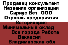 Продавец-консультант › Название организации ­ Сириус Вет, ООО › Отрасль предприятия ­ Ветеринария › Минимальный оклад ­ 9 000 - Все города Работа » Вакансии   . Владимирская обл.,Муромский р-н